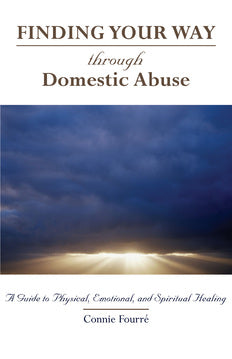 Finding Your Way Through Domestic Abuse: A Guide to Physical, Emotional, and Spiritual Healing