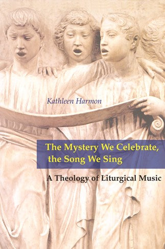 The Mystery We Celebrate, the Song We Sing: A Theology of Liturgical Music
