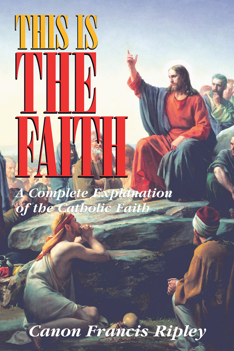This Is The Faith - A Complete Explanation of the Catholic Faith