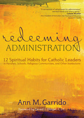 Redeeming Administration: 12 Spiritual Habits for Catholic Leaders in Parishes, Schools, Religious Communities, and Other Institutions
