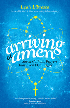Arriving at Amen: Seven Catholic Prayers That Even I Can Offer