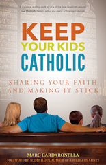 Keep Your Kids Catholic: Sharing Your Faith and Making It Stick