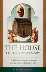 The House of the Virgin Mary: The Miraculous Story of Its Journey from Nazareth to a Hillside in Italy