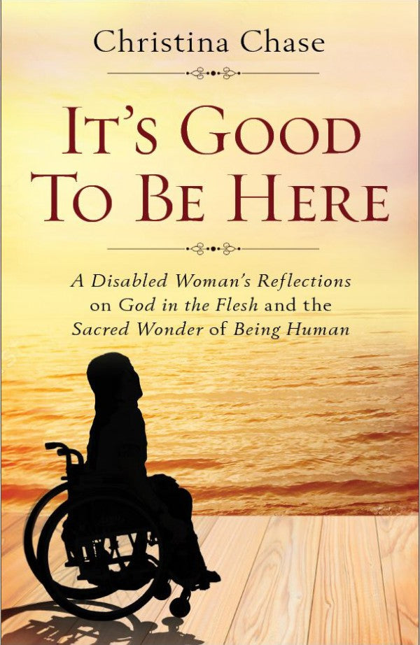 It’s Good To Be Here: A Disabled Woman's Reflections on God in the Flesh and the Sacred Wonder of Being Human