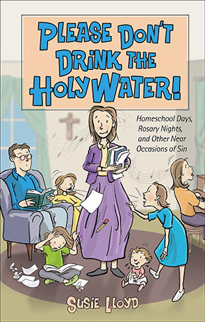 Please Don't Drink the Holy Water: Homeschool Days, Rosary Nights, and Other Near Occasions of Sin