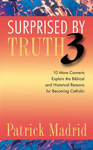 Surprised by Truth 3: 10 More Converts Explain the Biblical and Historical Reasons for Becoming Catholic