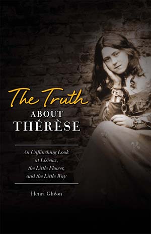 Truth about Therese: An Unflinching Look at Lisieux, the Little Flower, and the Little Way