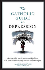 Catholic Guide to Depression: How the Saints, the Sacraments, and Psychiatry Can Help You Break Its Grip and Find Happiness Again