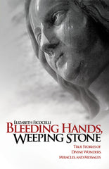 Bleeding Hands, Weeping Stone - True Stories of Divine Wonders, Miracles, and Messages