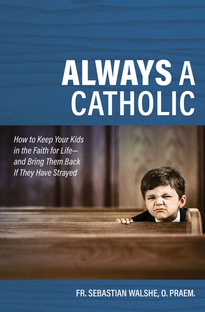 Always a Catholic How to Keep Your Kids in the Faith for Life & Bring Them Back If They Have Strayed