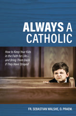 Always a Catholic How to Keep Your Kids in the Faith for Life & Bring Them Back If They Have Strayed