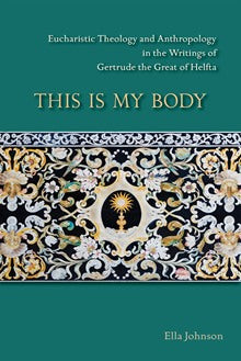 This Is My Body: Eucharistic Theology and Anthropology in the Writings of Gertrude the Great of Helfta