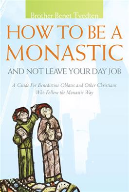 How to Be a Monastic and Not Leave Your Day Job: A Guide for Benedictine Oblates and Other Christians Who Follow the Monastic Way