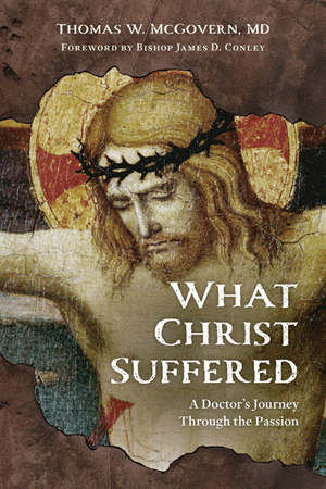 What Christ Suffered: A Doctor’s Journey Through the Passion