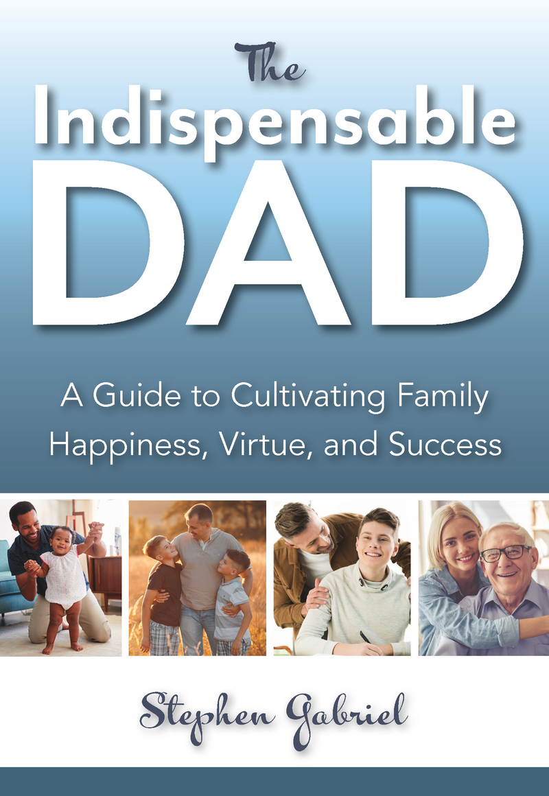 The Indispensable Dad: A Guide to Cultivating Family Happiness, Virtue, and Success