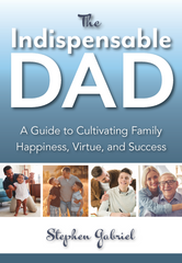 The Indispensable Dad: A Guide to Cultivating Family Happiness, Virtue, and Success