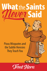 What the Saints Never Said: Pious Misquotes And The Subtle Heresies They Teach You