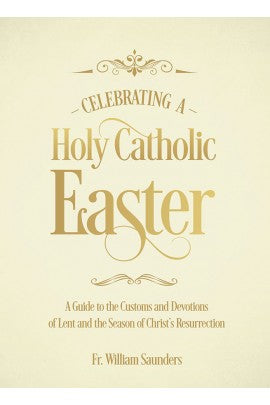 Celebrating a Holy Catholic Easter: A Guide to the Customs and Devotions of Lent and the Season of Christ’s Resurrection